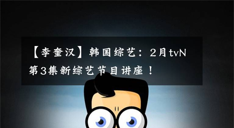 【李奎汉】韩国综艺:2月tvN第3集新综艺节目讲座!