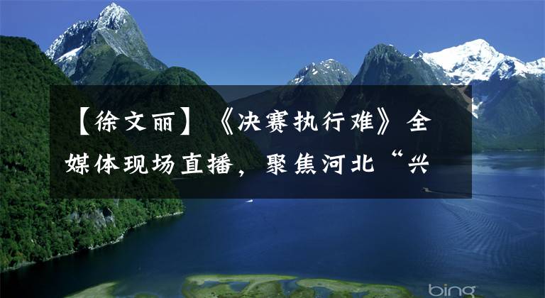 【徐文丽】《决赛执行难》全媒体现场直播,聚焦河北“兴汉旋转”。
