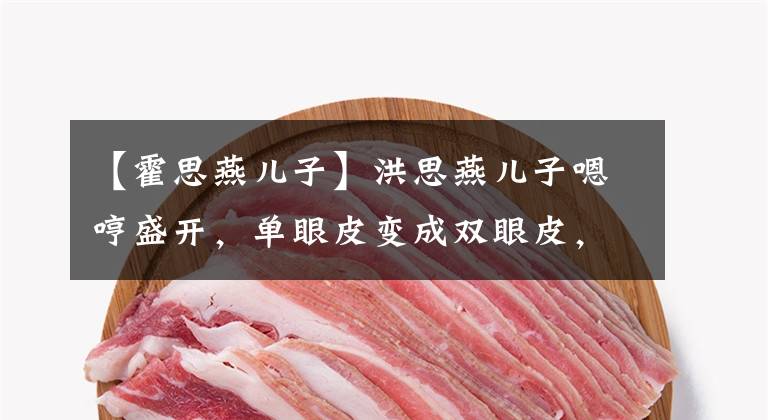 【霍思燕儿子】洪思燕儿子嗯哼盛开，单眼皮变成双眼皮，网友：中版《宋仲基》