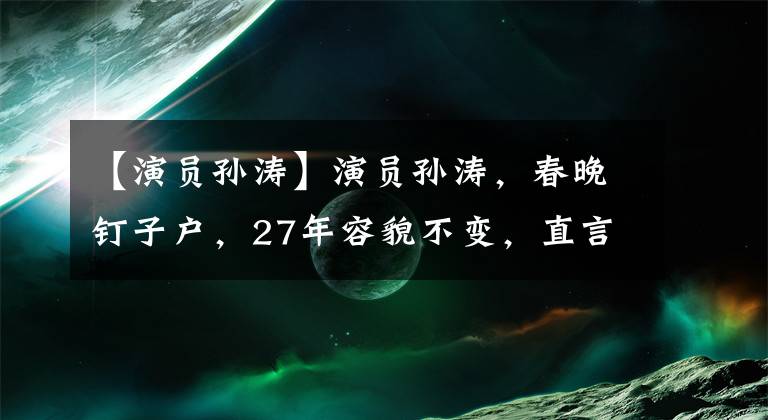 【演员孙涛】演员孙涛，春晚钉子户，27年容貌不变，直言妻子是自己的小福星