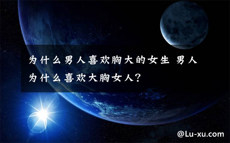为什么男人喜欢胸大的女生 男人为什么喜欢大胸女人?