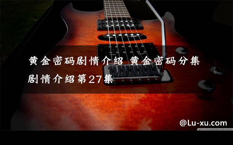 黄金密码剧情介绍 黄金密码分集剧情介绍第27集