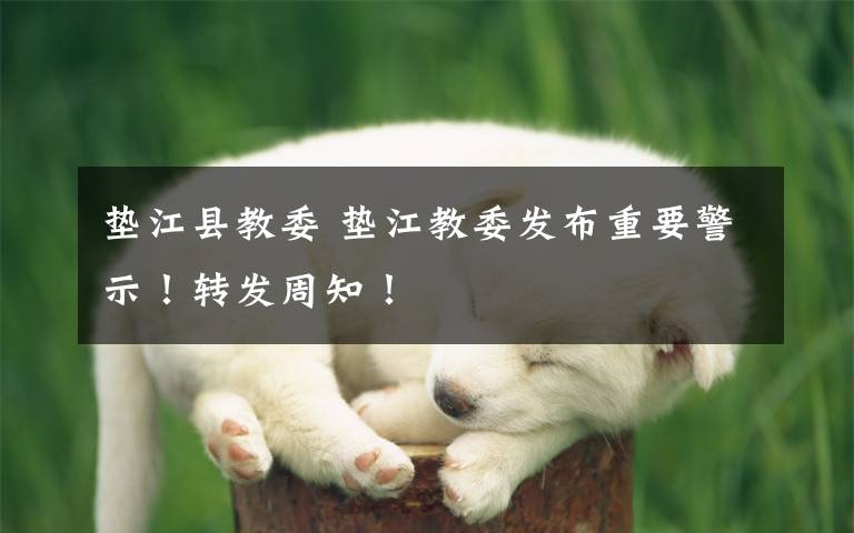 垫江县教委 垫江教委发布重要警示!转发周知!