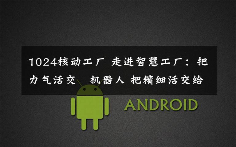 1024核动工厂 走进智慧工厂：把力气活交給机器人 把精细活交给智能系统