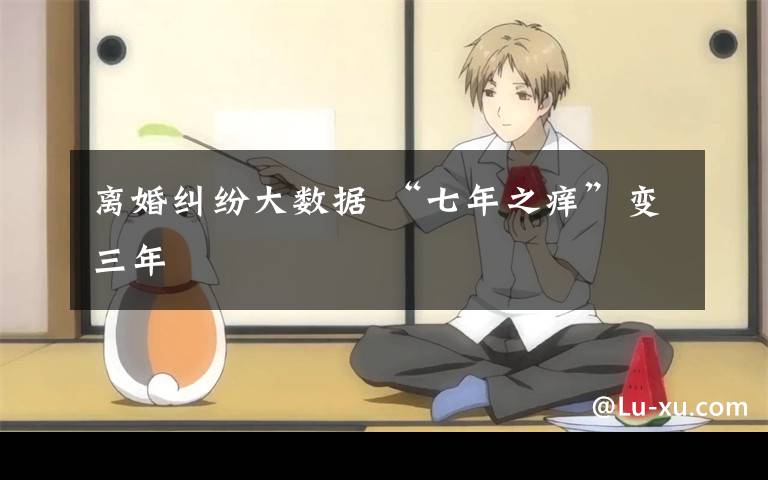 离婚纠纷大数据 “七年之痒”变三年