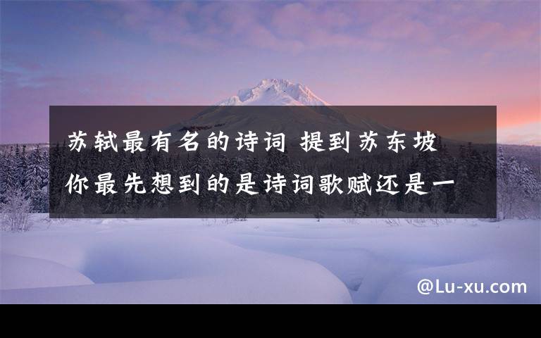 苏轼最有名的诗词 提到苏东坡 你最先想到的是诗词歌赋还是一桌菜?