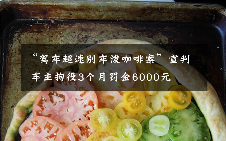 “驾车超速别车泼咖啡案”宣判 车主拘役3个月罚金6000元
