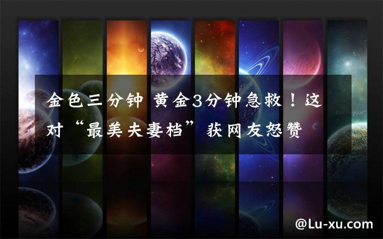 金色三分钟 黄金3分钟急救!这对“最美夫妻档”获网友怒赞