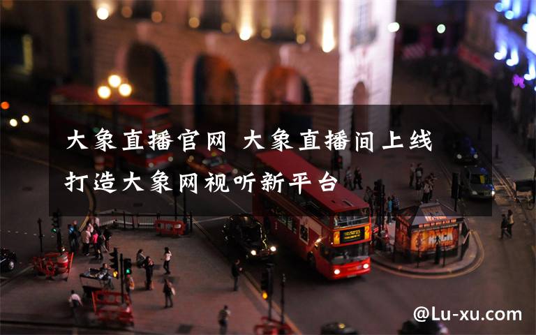 大象直播官网 大象直播间上线 打造大象网视听新平台