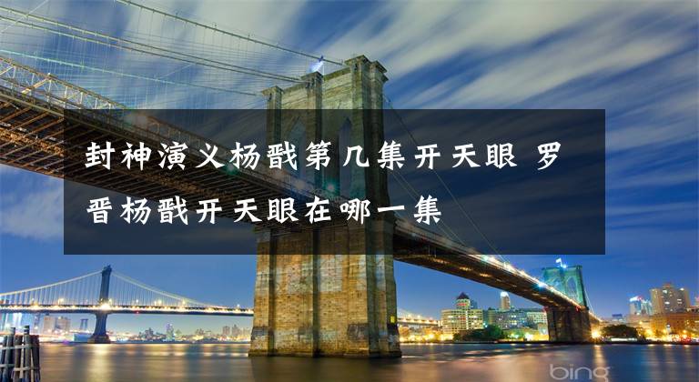 封神演义杨戬第几集开天眼 罗晋杨戬开天眼在哪一集