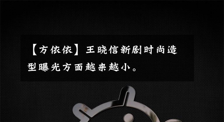 【方依依】王晓信新剧时尚造型曝光方面越来越小。