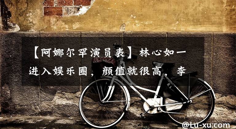 【阿娜尔罕演员表】林心如一进入娱乐圈,颜值就很高,李亦峰处处客串出演,很多明星都像陈尊一样辗转过多个剧组,进行过配角。