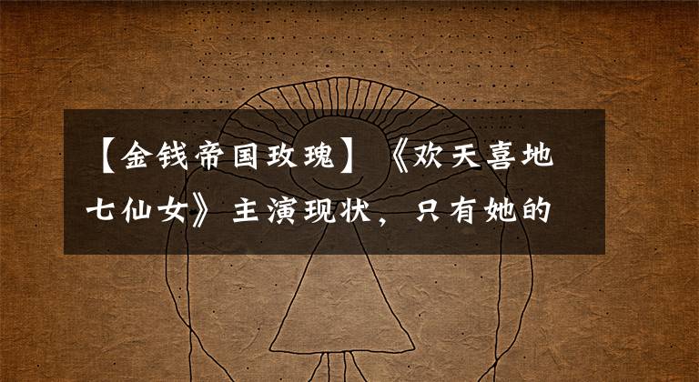 【金钱帝国玫瑰】《欢天喜地七仙女》主演现状,只有她的爱情事业双丰收