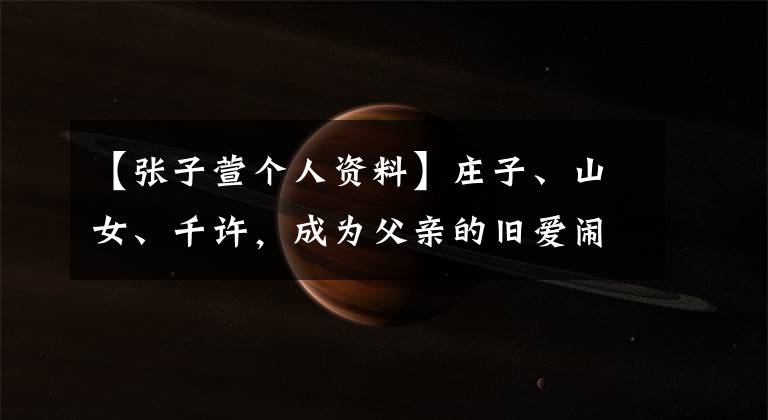 【张子萱个人资料】庄子、山女、千许，成为父亲的旧爱闹剧主人公现在在哪里？(莎士比亚)。