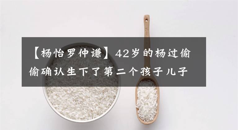 【杨怡罗仲谦】42岁的杨过偷偷确认生下了第二个孩子儿子、母亲朱南、罗忠谦两年的拥抱
