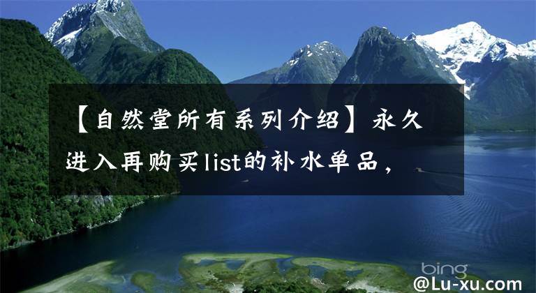 【自然堂所有系列介绍】永久进入再购买list的补水单品，不要说我没有告诉你