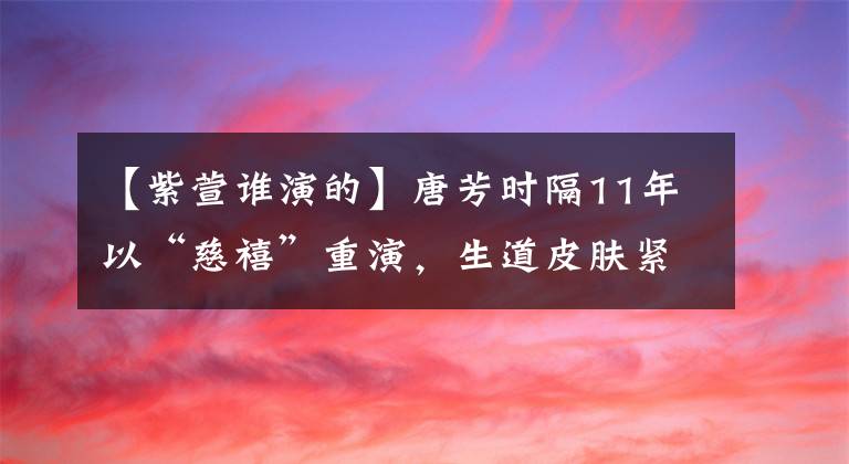 【紫萱谁演的】唐芳时隔11年以“慈禧”重演,生道皮肤紧绷,眉毛画太丑,成了败笔吗?