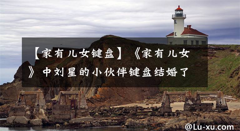 【家有儿女键盘】《家有儿女》中刘星的小伙伴键盘结婚了,你还单身吗?