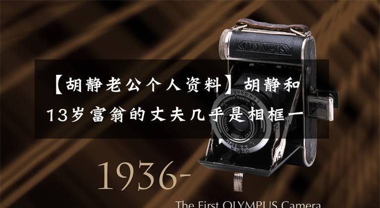 【胡静老公个人资料】胡静和13岁富翁的丈夫几乎是相框一样的,深夜和罗英等人的聚会在一起,身边似乎没有人秀恩爱。(莎士比亚)。