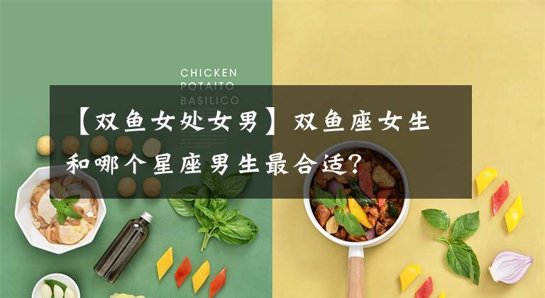 【双鱼女处女男】双鱼座女生和哪个星座男生最合适？