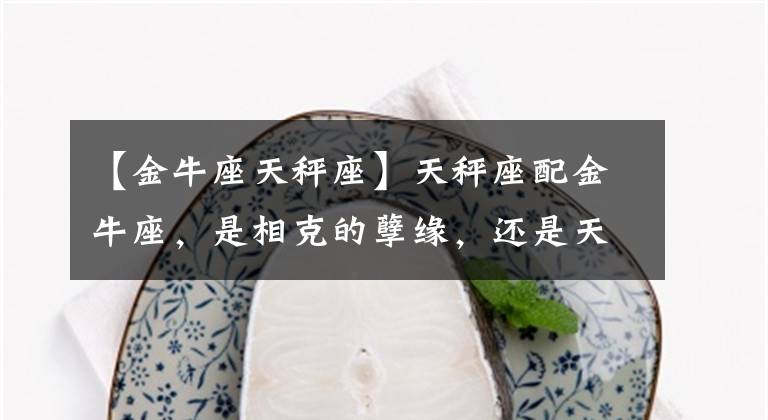 【金牛座天秤座】天秤座配金牛座，是相克的孽缘，还是天赐良缘牵手一生
