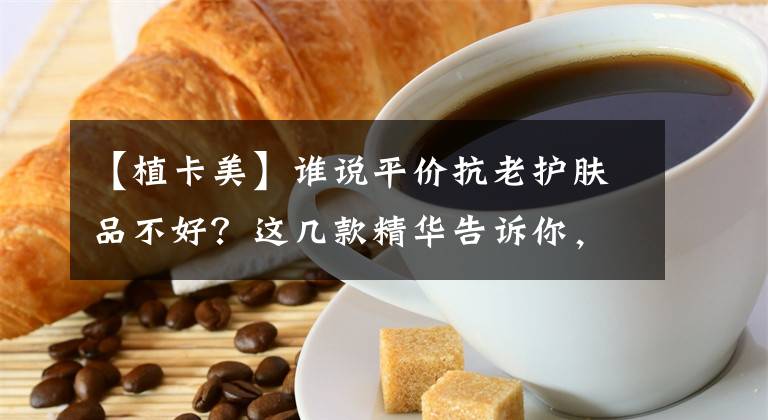 【植卡美】谁说平价抗老护肤品不好？这几款精华告诉你，什么叫作平价好用