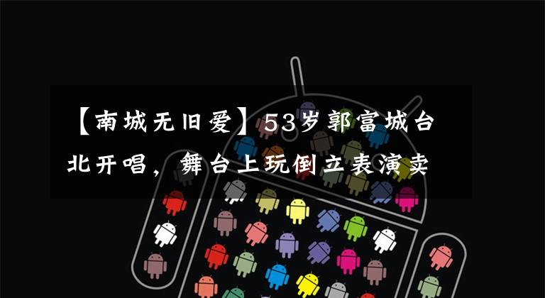 【南城无旧爱】53岁郭富城台北开唱，舞台上玩倒立表演卖力，被曝一人需养活一家