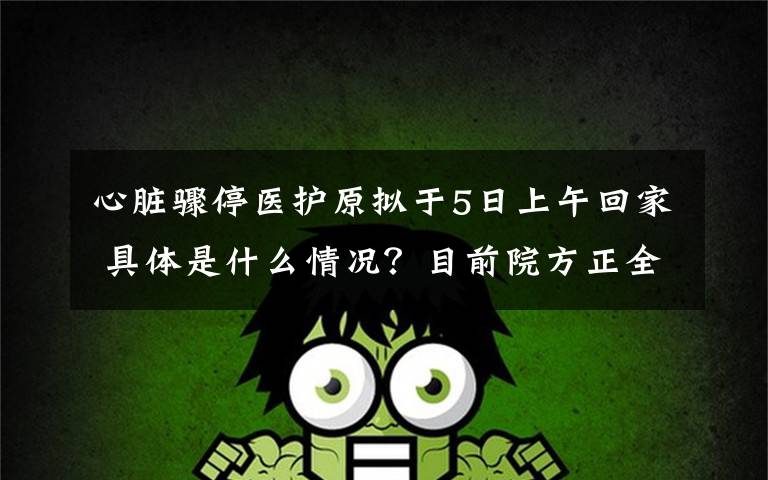 心脏骤停医护原拟于5日上午回家 具体是什么情况?目前院方正全力组织抢救