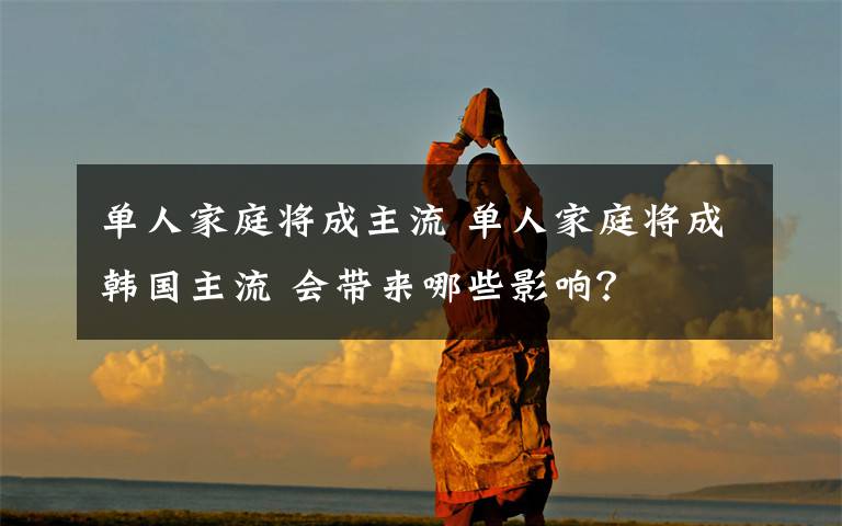 单人家庭将成主流 单人家庭将成韩国主流 会带来哪些影响?