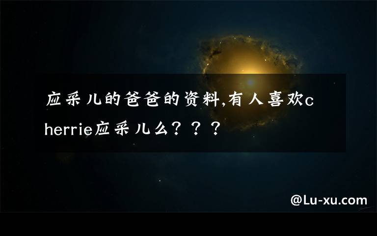 应采儿的爸爸的资料,有人喜欢cherrie应采儿么？？？