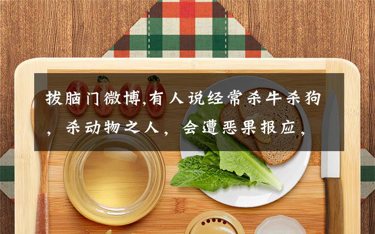 拔脑门微博,有人说经常杀牛杀狗，杀动物之人，会遭恶果报应，是迷信吗？