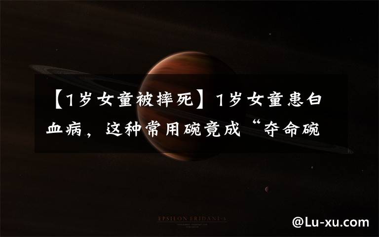 【1岁女童被摔死】1岁女童患白血病,这种常用碗竟成“夺命碗”,快看看你家有没有