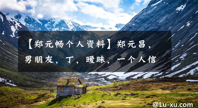 【郑元畅个人资料】郑元昌,男朋友,丁,暧昧,一个人信息,老婆,百度。