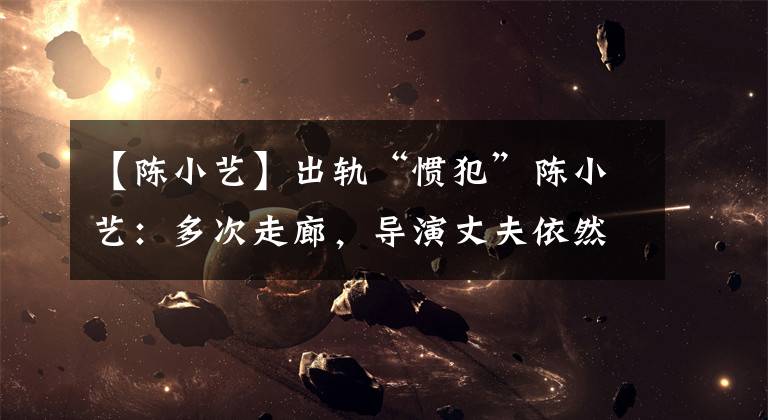 【陈小艺】出轨“惯犯”陈小艺:多次走廊,导演丈夫依然不抛弃她。