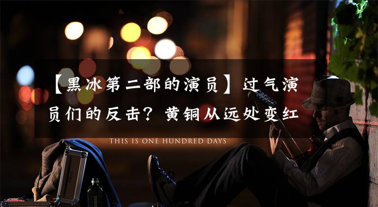 【黑冰第二部的演员】过气演员们的反击？黄铜从远处变红后，仁小川回来了，电解龙演女二！