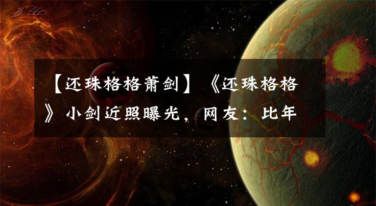 【还珠格格萧剑】《还珠格格》小剑近照曝光,网友:比年轻时漂亮多了。