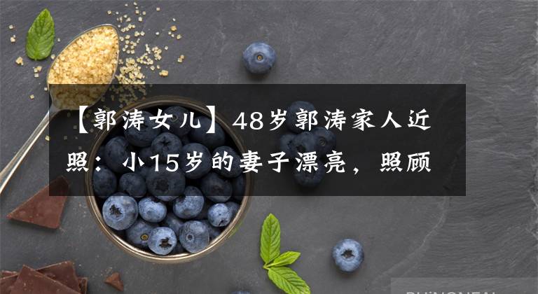 【郭涛女儿】48岁郭涛家人近照:小15岁的妻子漂亮,照顾家庭,一对孩子看起来像双胞胎。