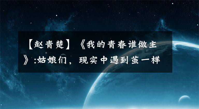 【赵青楚】《我的青春谁做主》:姑娘们,现实中遇到茧一样的男人就结婚吧。