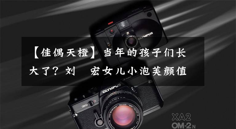 【佳偶天橙】当年的孩子们长大了？刘畊宏女儿小泡芙颜值逆天，萌娃CP看好谁？