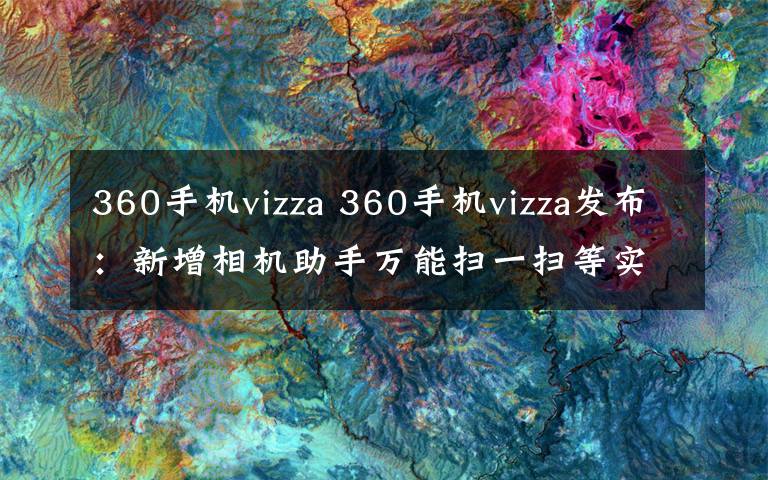 360手机vizza 360手机vizza发布:新增相机助手万能扫一扫等实用功能