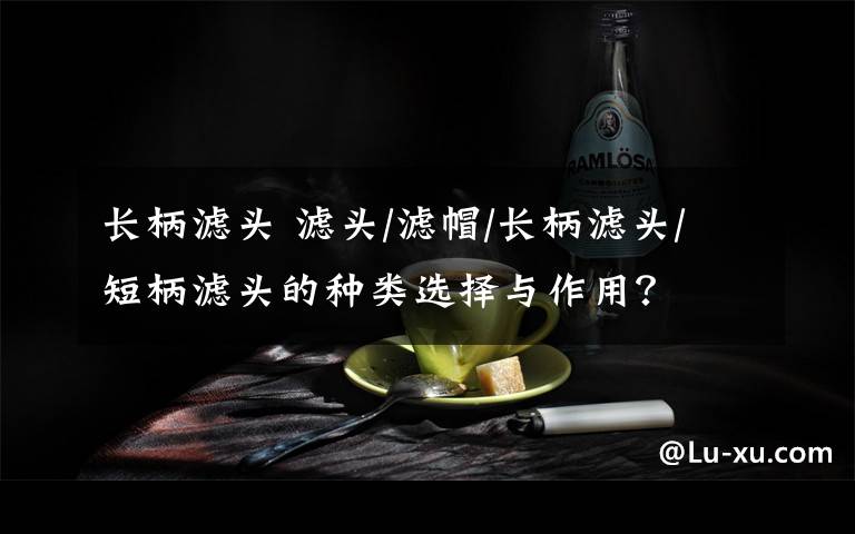 长柄滤头 滤头/滤帽/长柄滤头/短柄滤头的种类选择与作用？