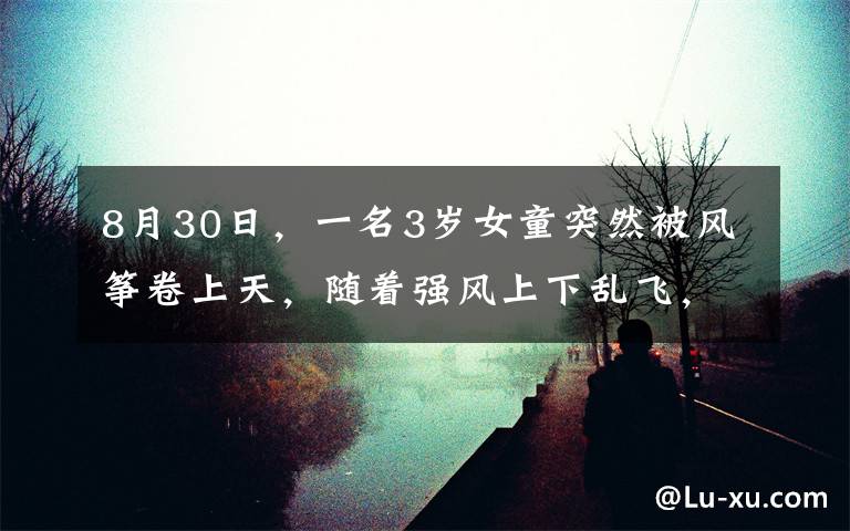 8月30日,一名3岁女童突然被风筝卷上天,随着强风上下乱飞,时间持续整整30秒,在场众人被吓得失