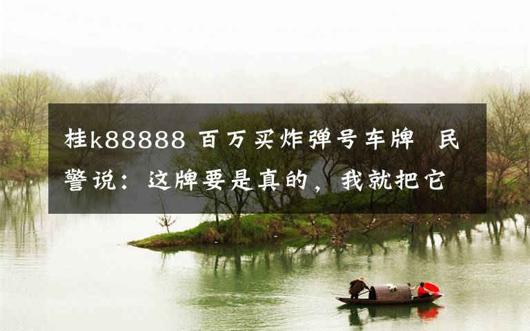 桂k88888 百万买炸弹号车牌  民警说:这牌要是真的,我就把它吃了