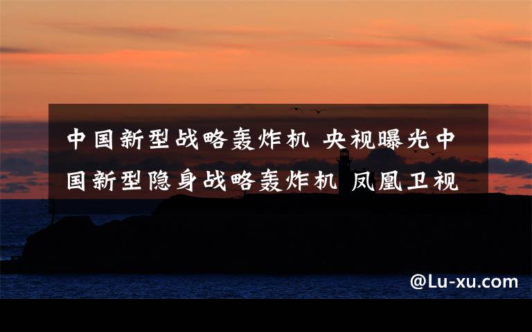 中国新型战略轰炸机 央视曝光中国新型隐身战略轰炸机 凤凰卫视曝光轰9照片