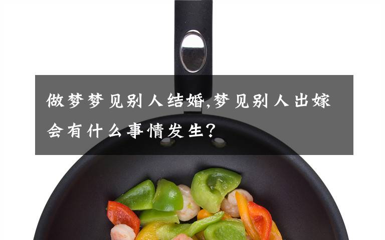 做梦梦见别人结婚,梦见别人出嫁会有什么事情发生？