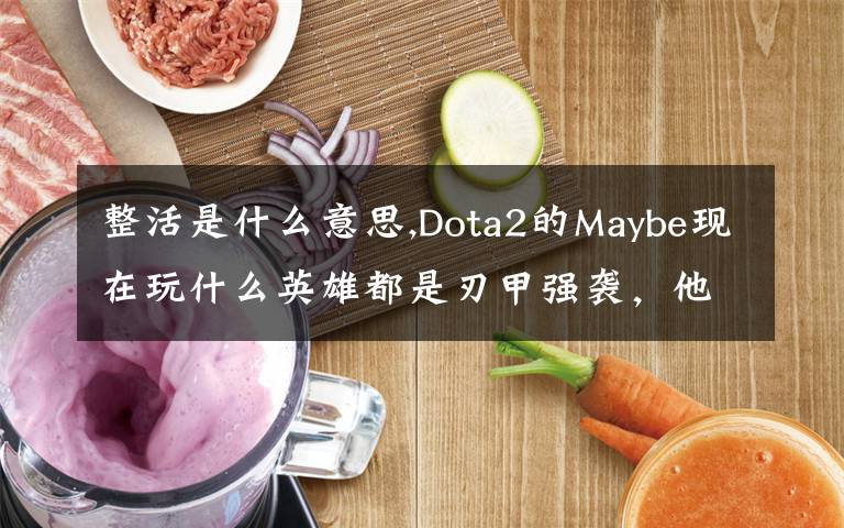 整活是什么意思,Dota2的Maybe现在玩什么英雄都是刃甲强袭，他这样是不是在