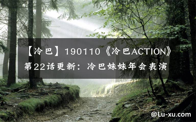 【冷巴】190110《冷巴ACTION》第22话更新：冷巴妹妹年会表演节目公开！