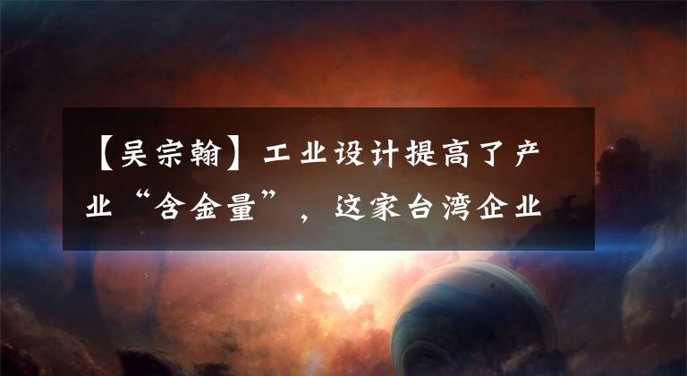【吴宗翰】工业设计提高了产业“含金量”,这家台湾企业已经瞄准了东莞这个碧海。