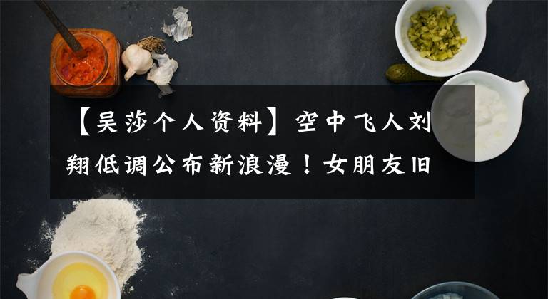 【吴莎个人资料】空中飞人刘翔低调公布新浪漫!女朋友旧情新爱,葛天一有空就反应。