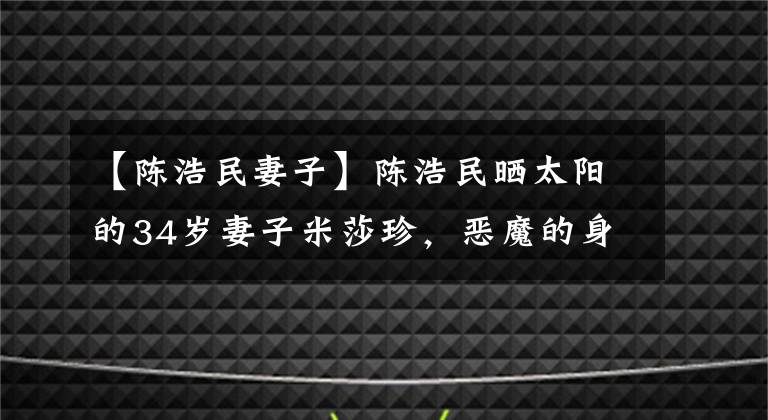 【陈浩民妻子】陈浩民晒太阳的34岁妻子米莎珍,恶魔的身材性感干练,和你孩子的妈妈完全不一样。